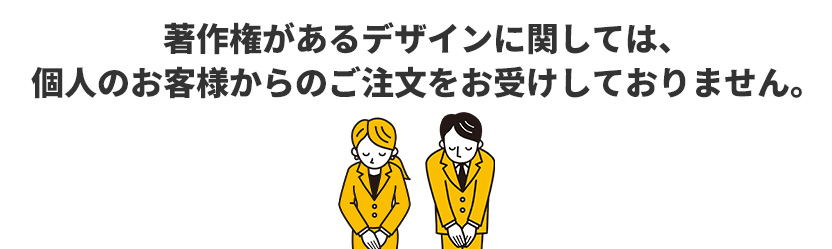 著作権があるデザインに関しては、個人のお客様からのご注文をお受けしておりません。